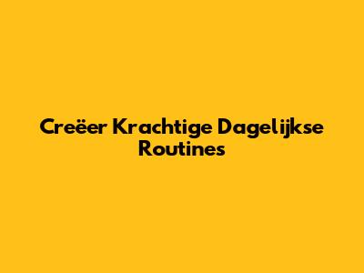 Creëer Krachtige Dagelijkse Routines