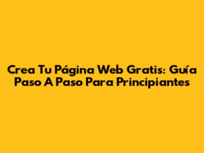 Crea Tu Página Web Gratis: Guía Paso A Paso Para Principiantes