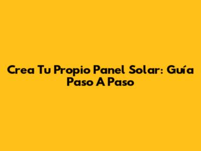 Crea Tu Propio Panel Solar: Guía Paso A Paso