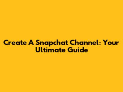 Create A Snapchat Channel: Your Ultimate Guide