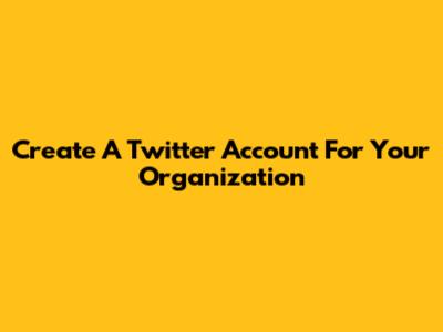 Create A Twitter Account For Your Organization