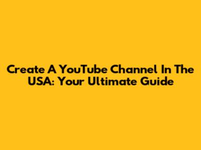 Create A YouTube Channel In The USA: Your Ultimate Guide
