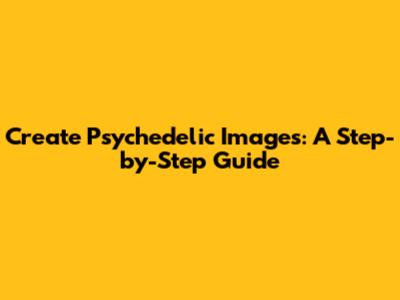 Create Psychedelic Images: A Step-by-Step Guide