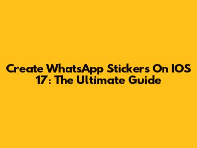 Create WhatsApp Stickers On IOS 17: The Ultimate Guide