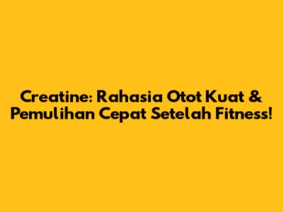 Creatine: Rahasia Otot Kuat & Pemulihan Cepat Setelah Fitness!