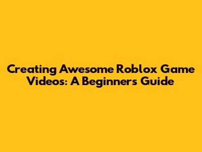 Creating Awesome Roblox Game Videos: A Beginner's Guide
