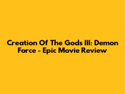 Creation Of The Gods III: Demon Force - Epic Movie Review