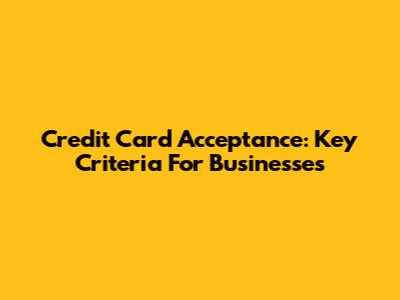 Credit Card Acceptance: Key Criteria For Businesses