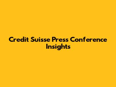 Credit Suisse Press Conference Insights