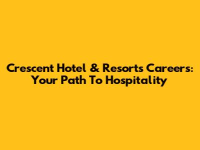 Crescent Hotel & Resorts Careers: Your Path To Hospitality
