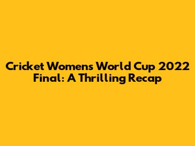 Cricket Women's World Cup 2022 Final: A Thrilling Recap