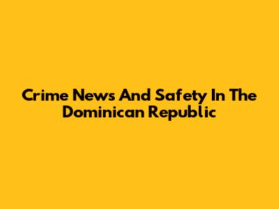 Crime News And Safety In The Dominican Republic