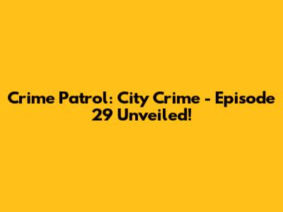 Crime Patrol: City Crime - Episode 29 Unveiled!