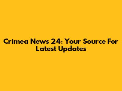 Crimea News 24: Your Source For Latest Updates
