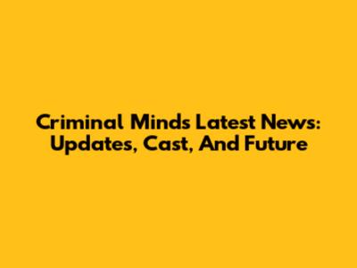 Criminal Minds Latest News: Updates, Cast, And Future