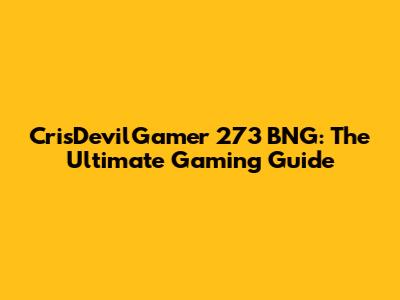 CrisDevilGamer 273 BNG: The Ultimate Gaming Guide