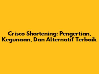 Crisco Shortening: Pengertian, Kegunaan, Dan Alternatif Terbaik