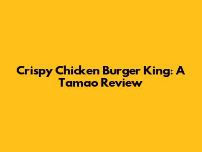 Crispy Chicken Burger King: A Tamao Review