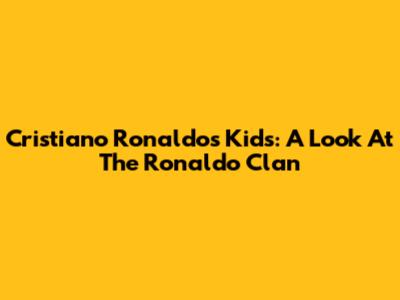 Cristiano Ronaldo's Kids: A Look At The Ronaldo Clan