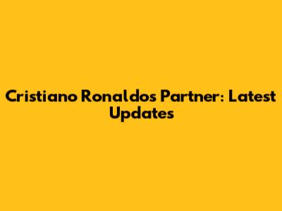 Cristiano Ronaldo's Partner: Latest Updates