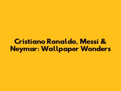 Cristiano Ronaldo, Messi & Neymar: Wallpaper Wonders