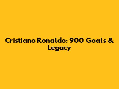 Cristiano Ronaldo: 900 Goals & Legacy