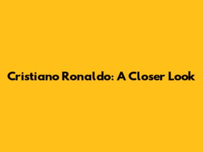 Cristiano Ronaldo: A Closer Look