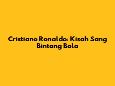 Cristiano Ronaldo: Kisah Sang Bintang Bola