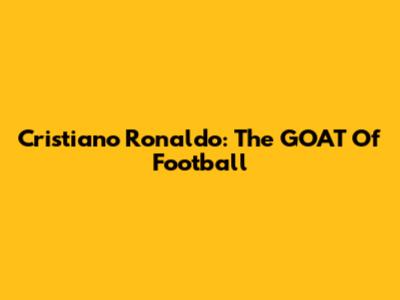 Cristiano Ronaldo: The GOAT Of Football
