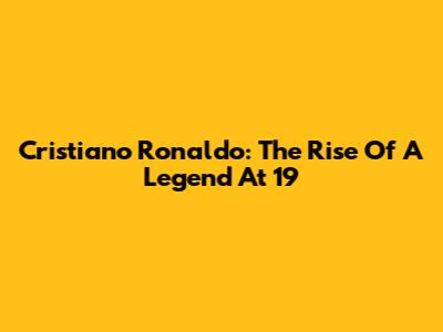 Cristiano Ronaldo: The Rise Of A Legend At 19