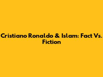Cristiano Ronaldo & Islam: Fact Vs. Fiction