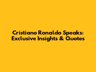 Cristiano Ronaldo Speaks: Exclusive Insights & Quotes