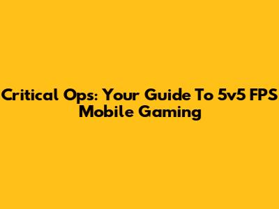 Critical Ops: Your Guide To 5v5 FPS Mobile Gaming