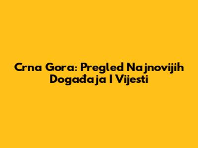 Crna Gora: Pregled Najnovijih Događaja I Vijesti