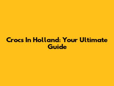 Crocs In Holland: Your Ultimate Guide