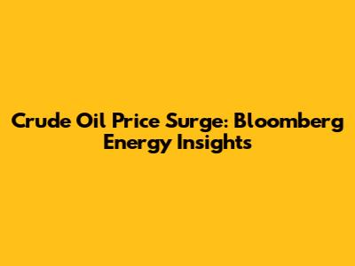 Crude Oil Price Surge: Bloomberg Energy Insights