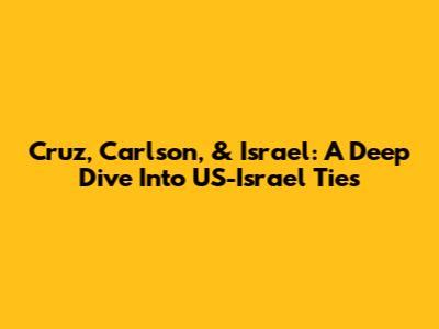 Cruz, Carlson, & Israel: A Deep Dive Into US-Israel Ties