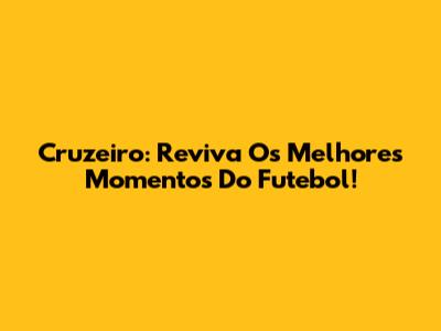 Cruzeiro: Reviva Os Melhores Momentos Do Futebol!
