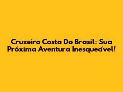 Cruzeiro Costa Do Brasil: Sua Próxima Aventura Inesquecível!