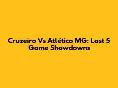 Cruzeiro Vs Atlético MG: Last 5 Game Showdowns