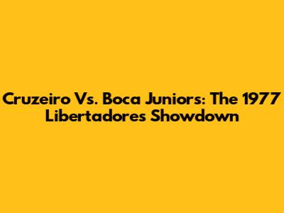 Cruzeiro Vs. Boca Juniors: The 1977 Libertadores Showdown
