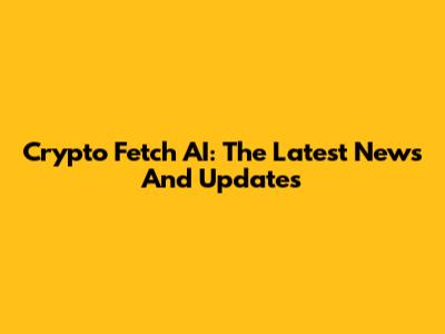 Crypto Fetch AI: The Latest News And Updates
