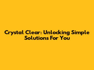 Crystal Clear: Unlocking Simple Solutions For You