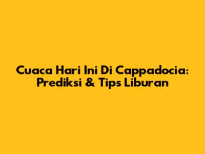Cuaca Hari Ini Di Cappadocia: Prediksi & Tips Liburan