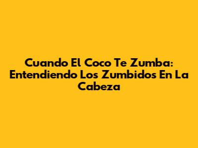 Cuando El Coco Te Zumba: Entendiendo Los Zumbidos En La Cabeza