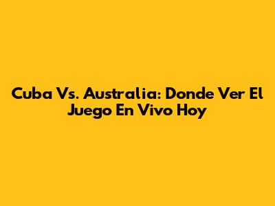 Cuba Vs. Australia: Donde Ver El Juego En Vivo Hoy