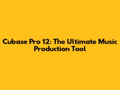Cubase Pro 12: The Ultimate Music Production Tool