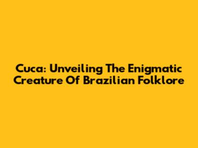 Cuca: Unveiling The Enigmatic Creature Of Brazilian Folklore