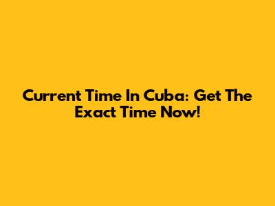 Current Time In Cuba: Get The Exact Time Now!