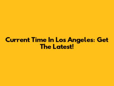Current Time In Los Angeles: Get The Latest!